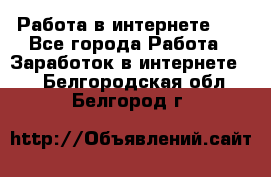   Работа в интернете!!! - Все города Работа » Заработок в интернете   . Белгородская обл.,Белгород г.